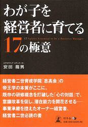『わが子を経営者に育てる17の極意』 著者：安田龍男、定価：1680円（税込）、体裁：198ページ、発行：2008年12月、幻冬舎メディアコンサルティング
